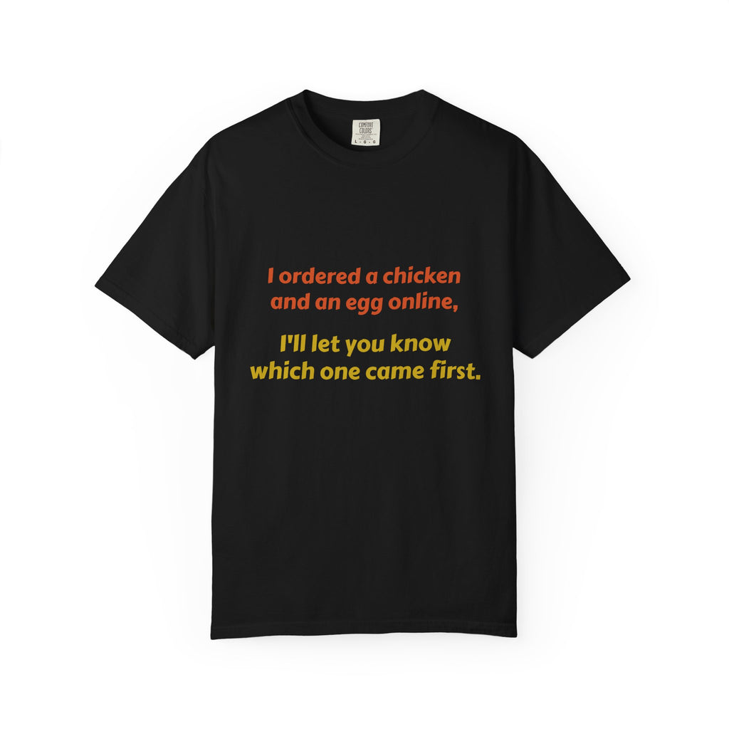 Graphic T-Shirt — 'I ordered a chicken and an egg online, I'll let you know which one came first.'