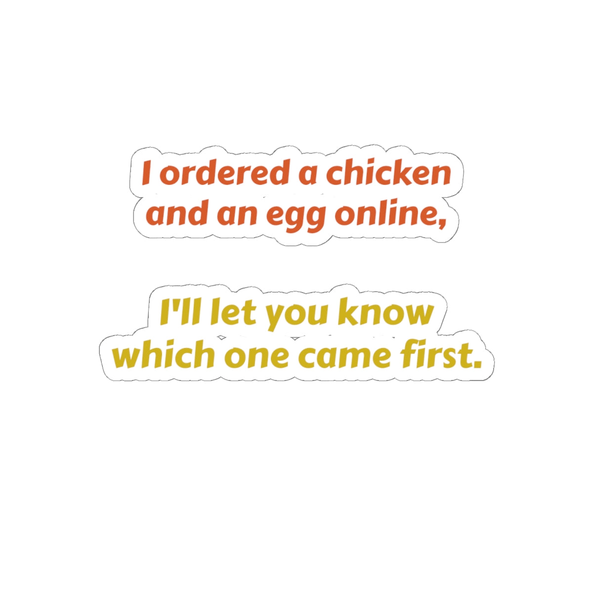 Funny Quote Sticker — “I ordered a chicken and an egg online, I’ll let you know which one came first.”